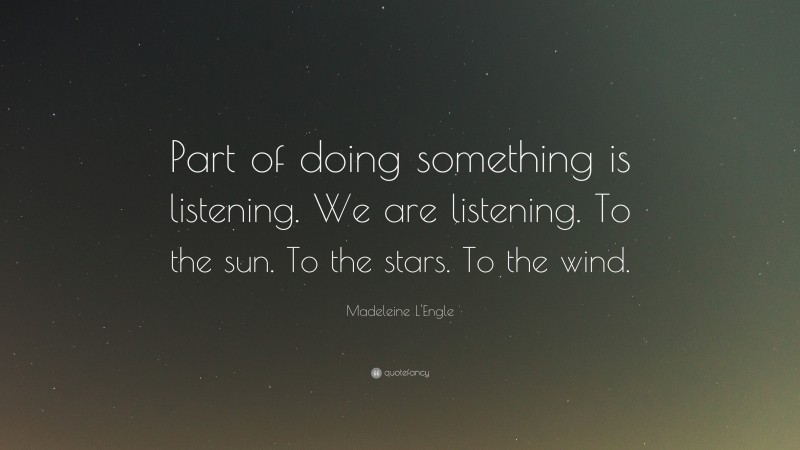 Madeleine L'Engle Quote: “Part of doing something is listening. We are listening. To the sun. To the stars. To the wind.”