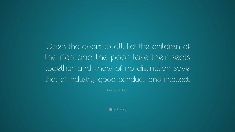 Townsend Harris Quote: “Open the doors to all. Let the children of the rich and the poor take their seats together and know of no distinction save that of industry, good conduct, and intellect.”