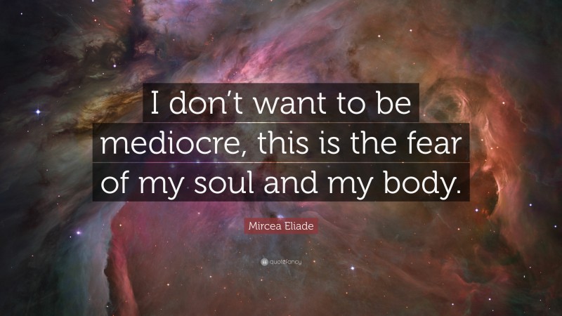 Mircea Eliade Quote: “I don’t want to be mediocre, this is the fear of my soul and my body.”