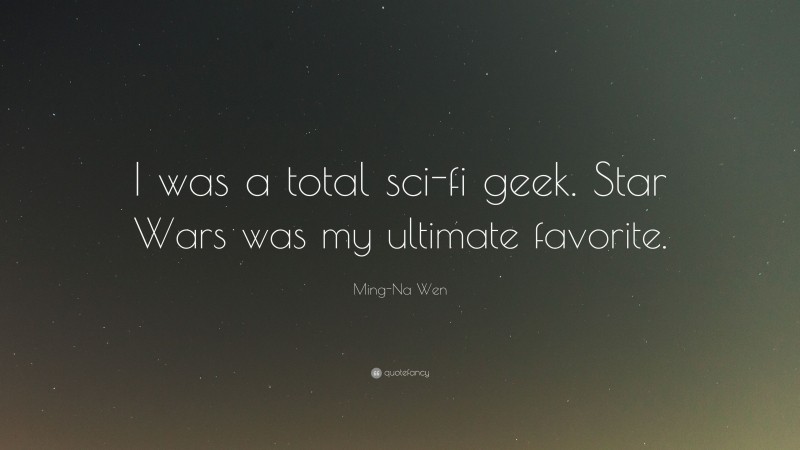 Ming-Na Wen Quote: “I was a total sci-fi geek. Star Wars was my ultimate favorite.”