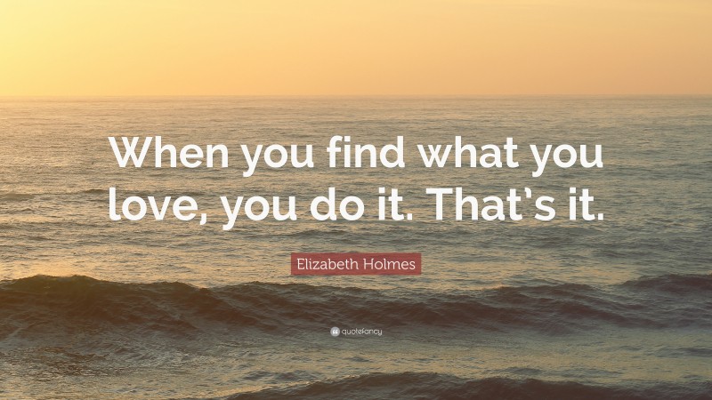 Elizabeth Holmes Quote: “When you find what you love, you do it. That’s it.”