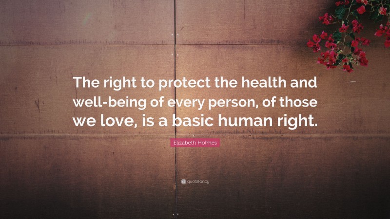 Elizabeth Holmes Quote: “The right to protect the health and well-being of every person, of those we love, is a basic human right.”