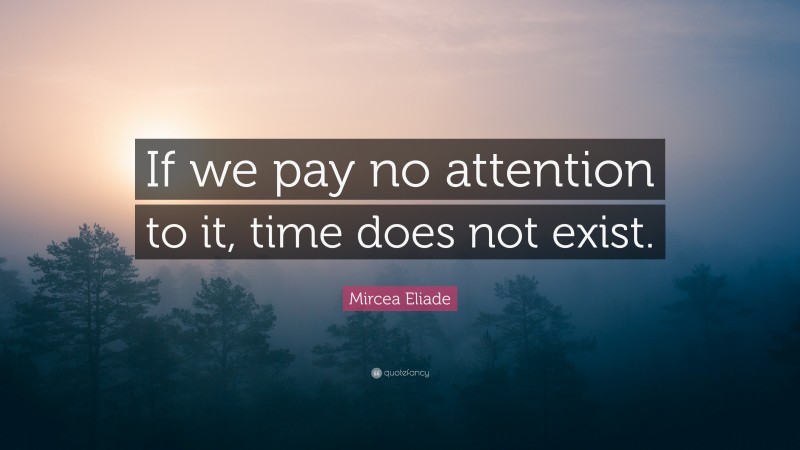 Mircea Eliade Quote: “If we pay no attention to it, time does not exist.”