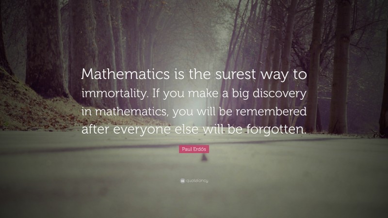 Paul Erdős Quote: “Mathematics is the surest way to immortality. If you make a big discovery in mathematics, you will be remembered after everyone else will be forgotten.”