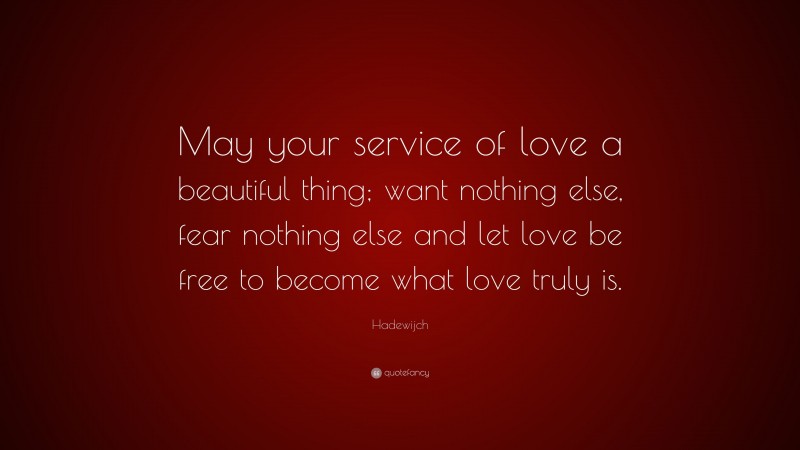 Hadewijch Quote: “May your service of love a beautiful thing; want nothing else, fear nothing else and let love be free to become what love truly is.”