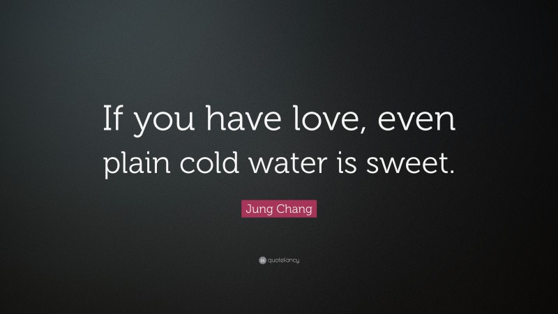 Jung Chang Quote: “If you have love, even plain cold water is sweet.”