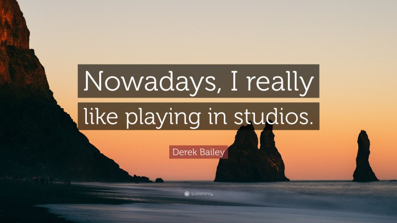 Derek Bailey Quote: “Nowadays, I really like playing in studios.”
