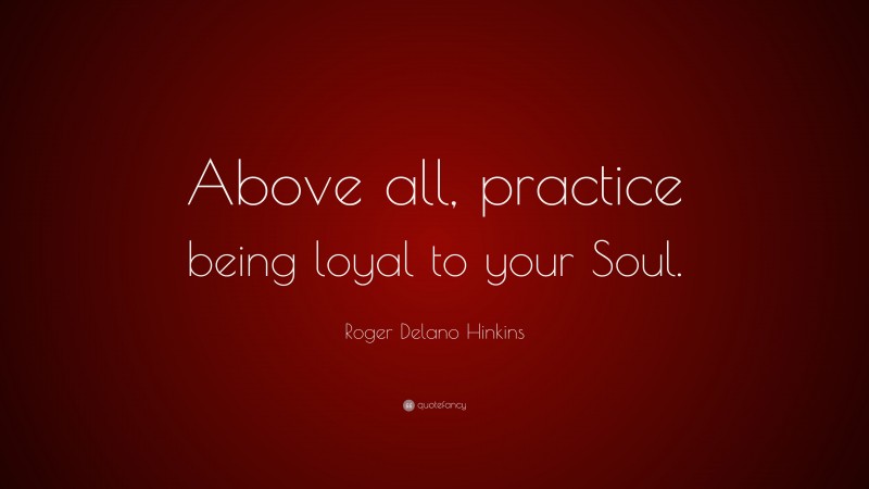 Roger Delano Hinkins Quote: “Above all, practice being loyal to your Soul.”