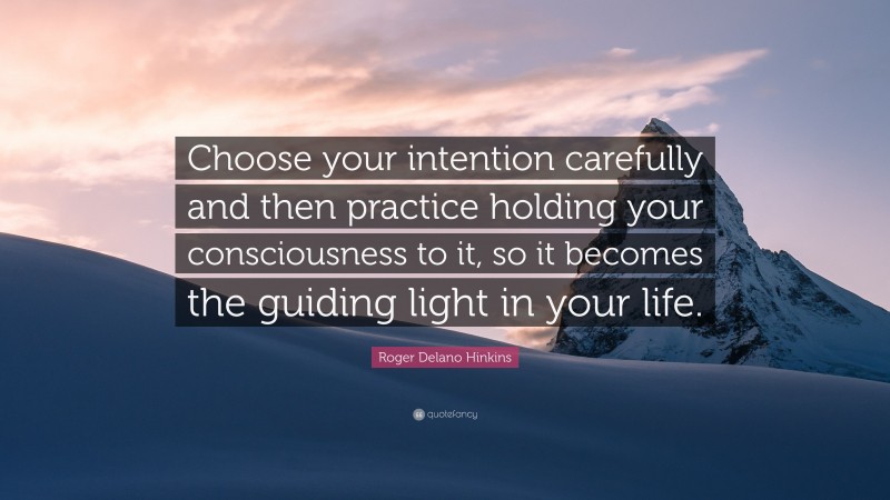 Roger Delano Hinkins Quote: “Choose your intention carefully and then practice holding your consciousness to it, so it becomes the guiding light in your life.”