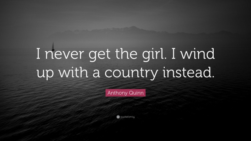 Anthony Quinn Quote: “I never get the girl. I wind up with a country instead.”