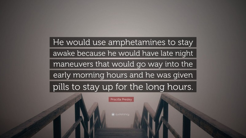 Priscilla Presley Quote: “He would use amphetamines to stay awake because he would have late night maneuvers that would go way into the early morning hours and he was given pills to stay up for the long hours.”