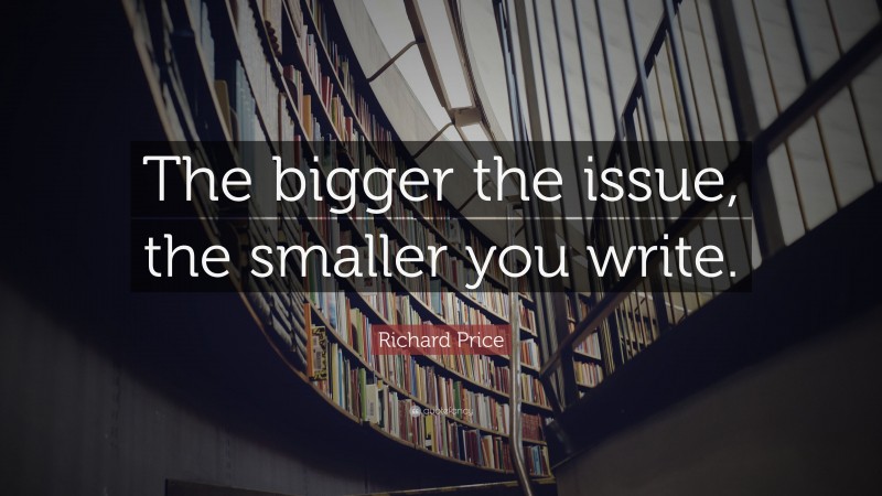 Richard Price Quote: “The bigger the issue, the smaller you write.”