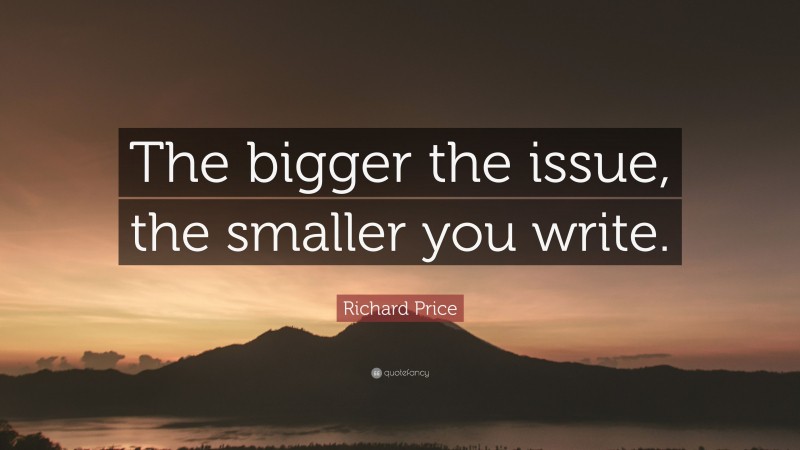 Richard Price Quote: “The bigger the issue, the smaller you write.”