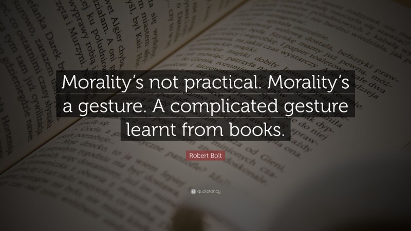 Robert Bolt Quote: “Morality’s not practical. Morality’s a gesture. A complicated gesture learnt from books.”
