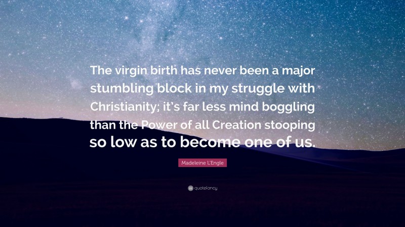 Madeleine L'Engle Quote: “The virgin birth has never been a major stumbling block in my struggle with Christianity; it’s far less mind boggling than the Power of all Creation stooping so low as to become one of us.”