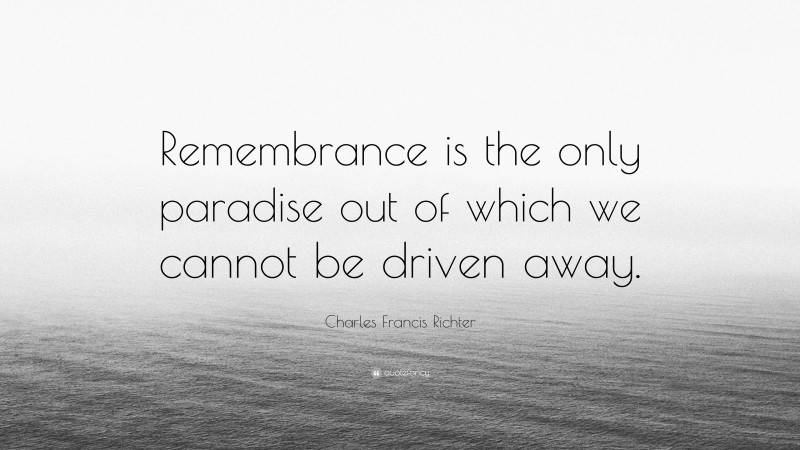 Charles Francis Richter Quote: “Remembrance is the only paradise out of which we cannot be driven away.”