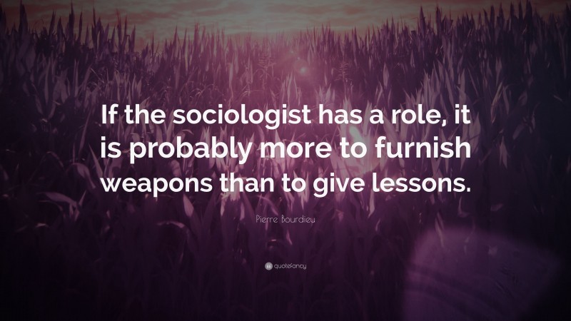 Pierre Bourdieu Quote: “If the sociologist has a role, it is probably more to furnish weapons than to give lessons.”