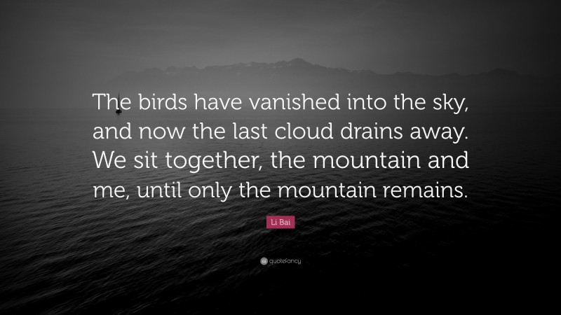 Li Bai Quote: “The birds have vanished into the sky, and now the last cloud drains away. We sit together, the mountain and me, until only the mountain remains.”