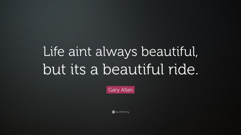 Gary Allan Quote: “Life aint always beautiful, but its a beautiful ride.”