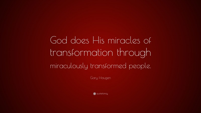 Gary Haugen Quote: “God does His miracles of transformation through miraculously transformed people.”