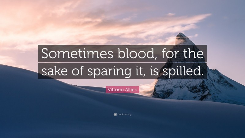 Vittorio Alfieri Quote: “Sometimes blood, for the sake of sparing it, is spilled.”