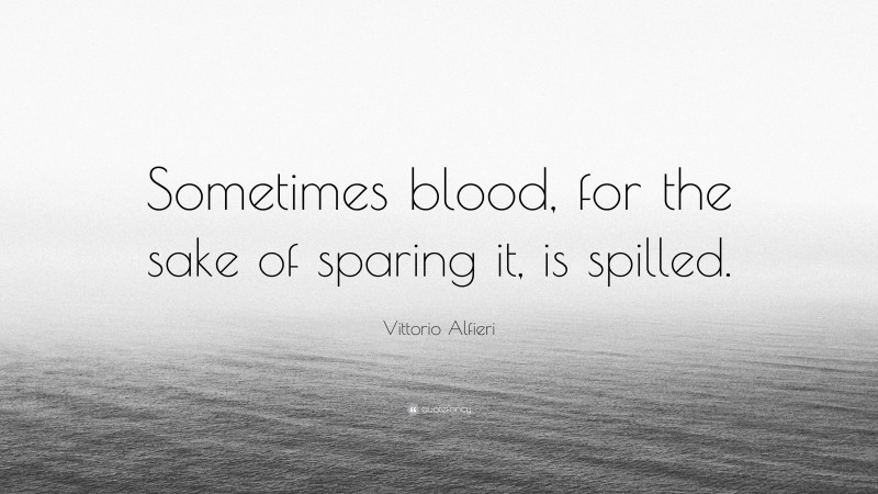 Vittorio Alfieri Quote: “Sometimes blood, for the sake of sparing it, is spilled.”