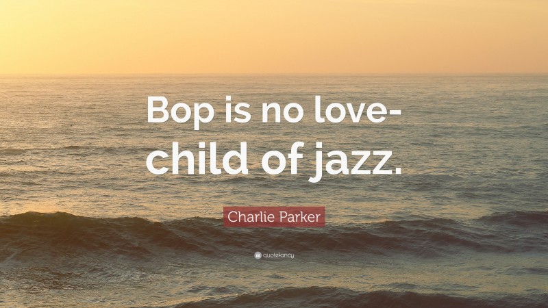 Charlie Parker Quote: “Bop is no love-child of jazz.”