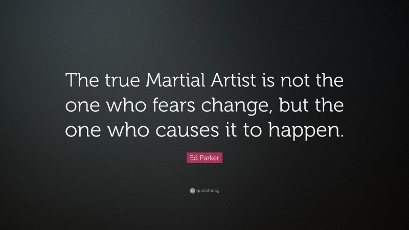 Ed Parker Quote: “The true Martial Artist is not the one who fears change, but the one who causes it to happen.”