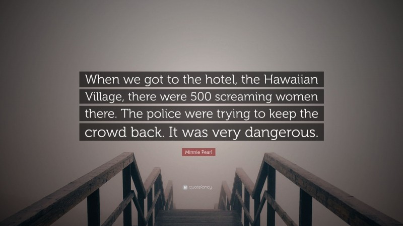 Minnie Pearl Quote: “When we got to the hotel, the Hawaiian Village, there were 500 screaming women there. The police were trying to keep the crowd back. It was very dangerous.”
