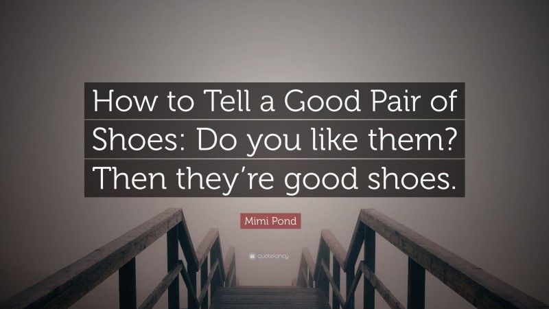 Mimi Pond Quote: “How to Tell a Good Pair of Shoes: Do you like them? Then they’re good shoes.”