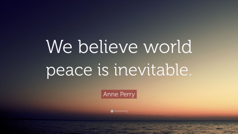 Anne Perry Quote: “We believe world peace is inevitable.”