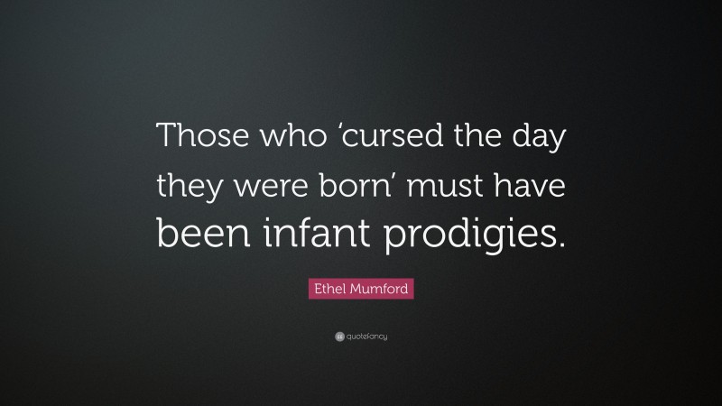 Ethel Mumford Quote: “Those who ‘cursed the day they were born’ must have been infant prodigies.”