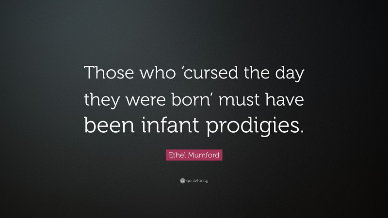 Ethel Mumford Quote: “Those who ‘cursed the day they were born’ must have been infant prodigies.”