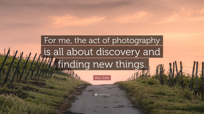Alec Soth Quote: “For me, the act of photography is all about discovery and finding new things.”