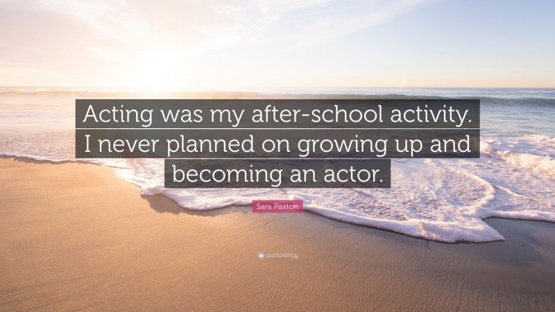 Sara Paxton Quote: “Acting was my after-school activity. I never planned on growing up and becoming an actor.”