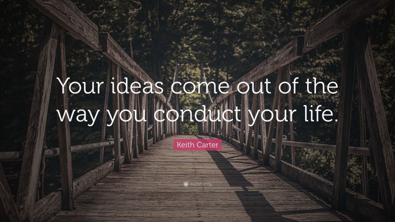 Keith Carter Quote: “Your ideas come out of the way you conduct your life.”
