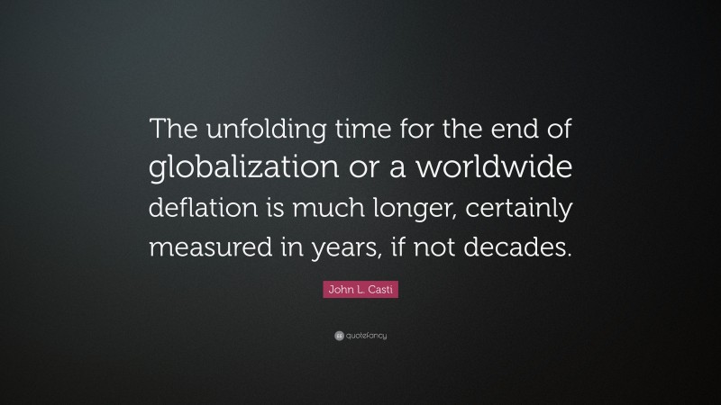 John L. Casti Quote: “The unfolding time for the end of globalization or a worldwide deflation is much longer, certainly measured in years, if not decades.”