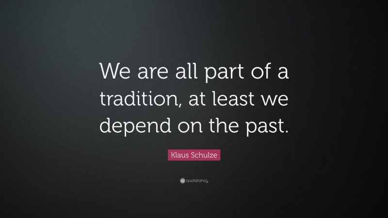 Klaus Schulze Quote: “We are all part of a tradition, at least we depend on the past.”