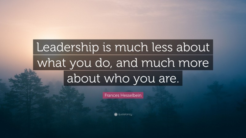 Frances Hesselbein Quote: “Leadership is much less about what you do, and much more about who you are.”