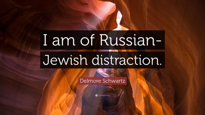 Delmore Schwartz Quote: “I am of Russian-Jewish distraction.”