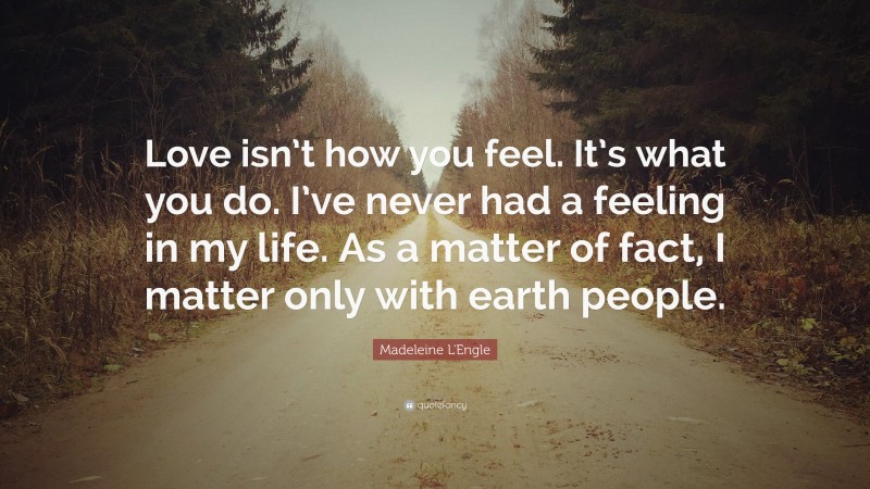 Madeleine L'Engle Quote: “Love isn’t how you feel. It’s what you do. I’ve never had a feeling in my life. As a matter of fact, I matter only with earth people.”