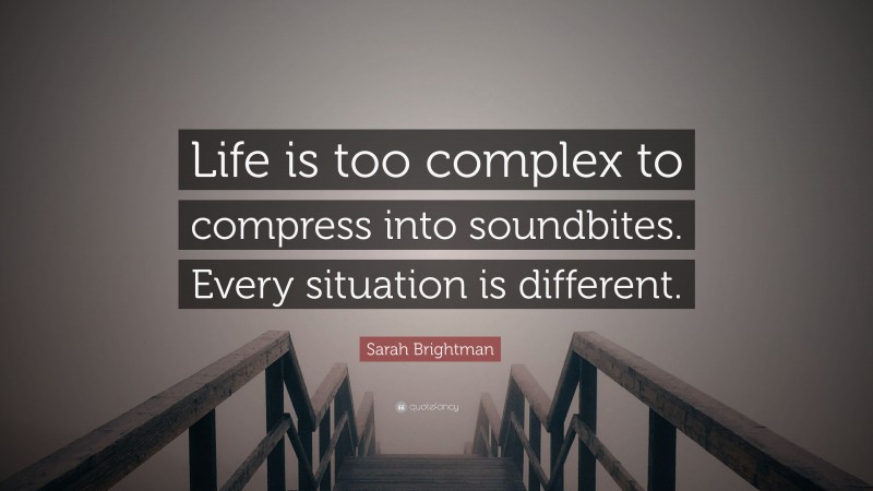 Sarah Brightman Quote: “Life is too complex to compress into soundbites. Every situation is different.”