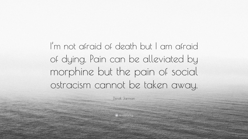 Derek Jarman Quote: “I’m not afraid of death but I am afraid of dying. Pain can be alleviated by morphine but the pain of social ostracism cannot be taken away.”