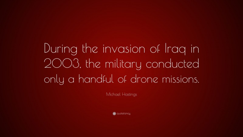 Michael Hastings Quote: “During the invasion of Iraq in 2003, the military conducted only a handful of drone missions.”