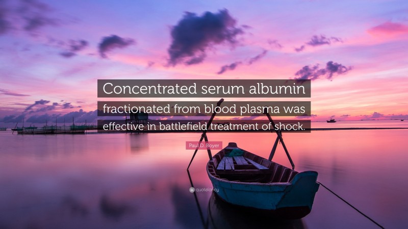 Paul D. Boyer Quote: “Concentrated serum albumin fractionated from blood plasma was effective in battlefield treatment of shock.”