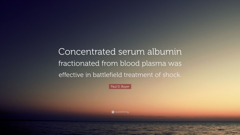 Paul D. Boyer Quote: “Concentrated serum albumin fractionated from blood plasma was effective in battlefield treatment of shock.”