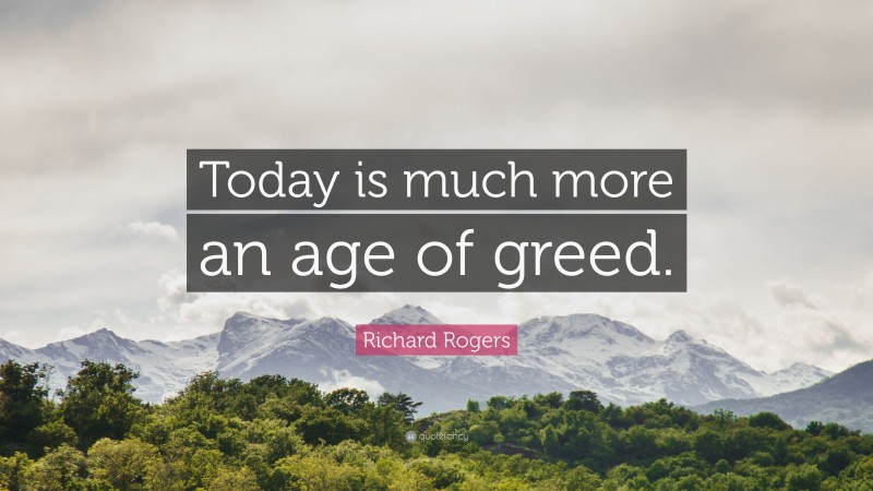 Richard Rogers Quote: “Today is much more an age of greed.”