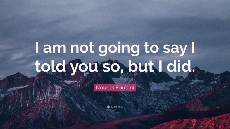 Nouriel Roubini Quote: “I am not going to say I told you so, but I did.”