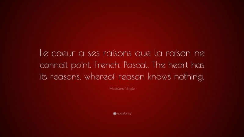 Madeleine L'Engle Quote: “Le coeur a ses raisons que la raison ne connait point. French. Pascal. The heart has its reasons, whereof reason knows nothing.”