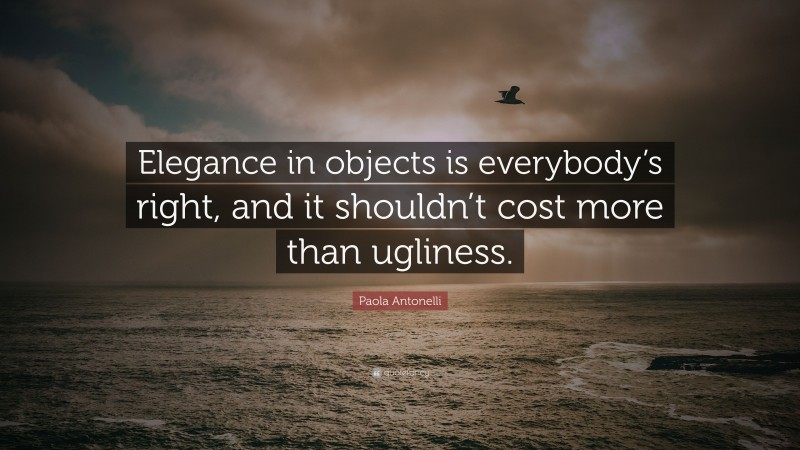 Paola Antonelli Quote: “Elegance in objects is everybody’s right, and it shouldn’t cost more than ugliness.”